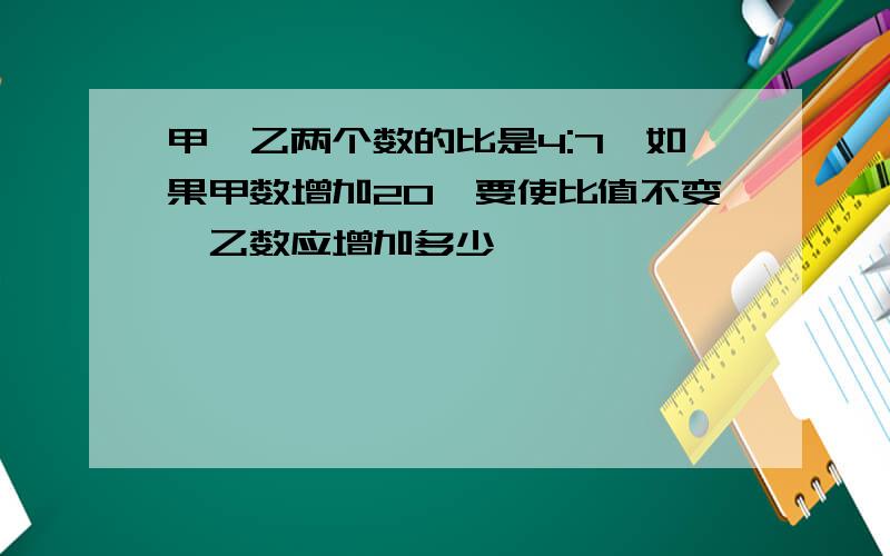 甲、乙两个数的比是4:7,如果甲数增加20,要使比值不变,乙数应增加多少