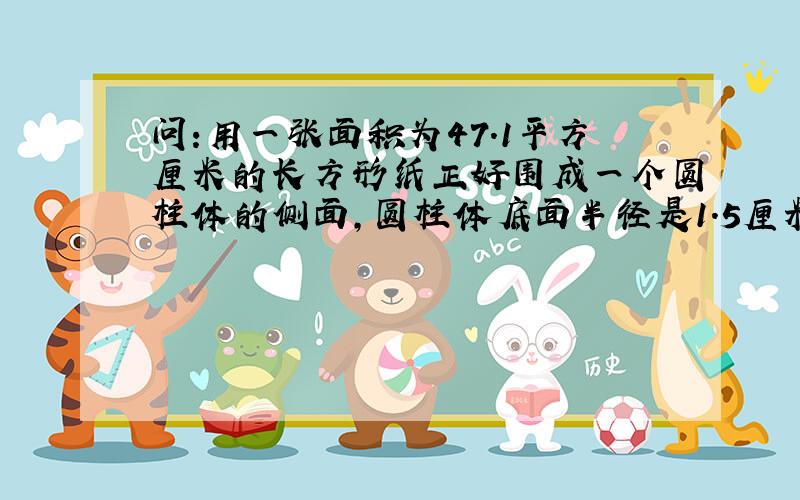 问:用一张面积为47.1平方厘米的长方形纸正好围成一个圆柱体的侧面,圆柱体底面半径是1.5厘米,它的高是多