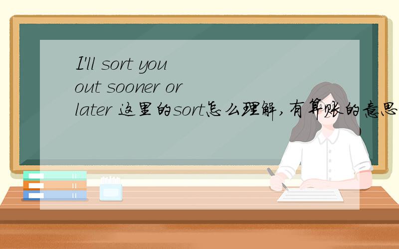 I'll sort you out sooner or later 这里的sort怎么理解,有算账的意思?