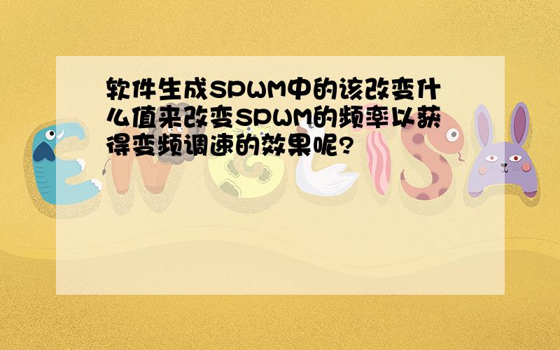 软件生成SPWM中的该改变什么值来改变SPWM的频率以获得变频调速的效果呢?