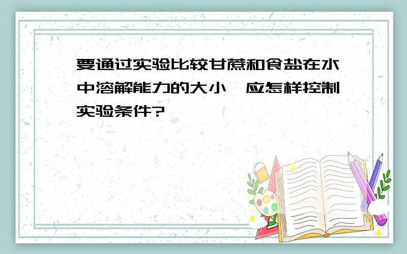 要通过实验比较甘蔗和食盐在水中溶解能力的大小,应怎样控制实验条件?