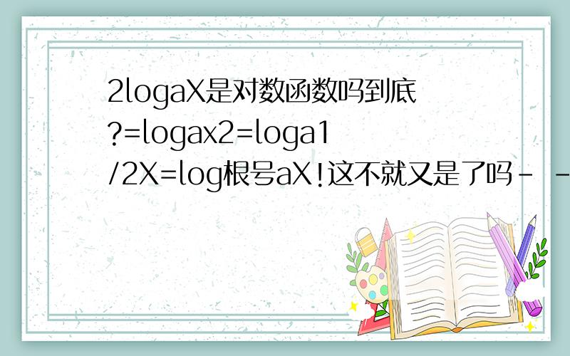 2logaX是对数函数吗到底?=logax2=loga1/2X=log根号aX!这不就又是了吗- -