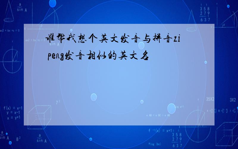 谁帮我想个英文发音与拼音zi peng发音相似的英文名