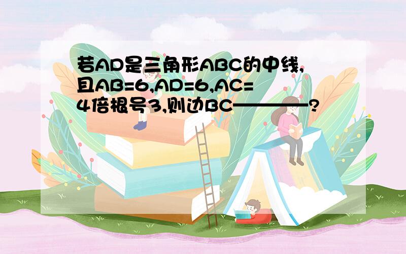 若AD是三角形ABC的中线,且AB=6,AD=6,AC=4倍根号3,则边BC————?