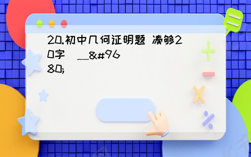 20.初中几何证明题 凑够20字◑﹏◐