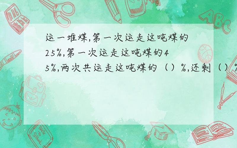 运一堆煤,第一次运走这吨煤的25%,第一次运走这吨煤的45%,两次共运走这吨煤的（）%,还剩（）%