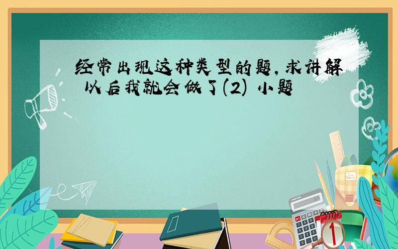 经常出现这种类型的题,求讲解 以后我就会做了(2) 小题