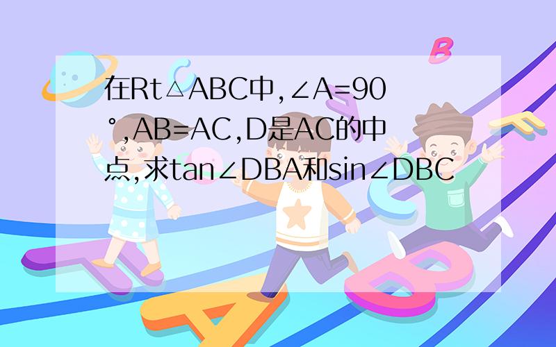 在Rt△ABC中,∠A=90°,AB=AC,D是AC的中点,求tan∠DBA和sin∠DBC