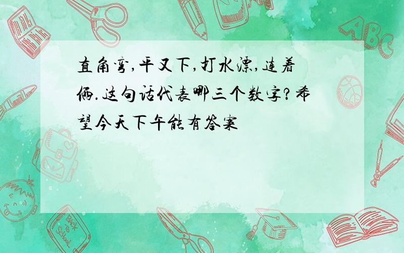 直角弯,平又下,打水漂,连着俩.这句话代表哪三个数字?希望今天下午能有答案