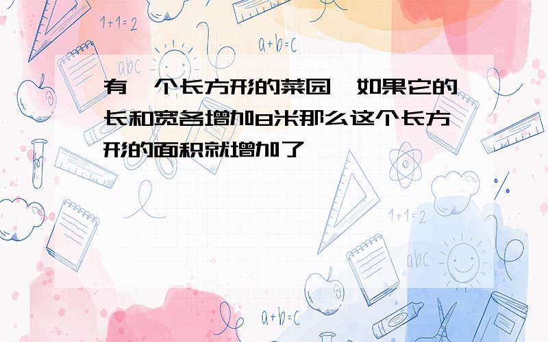 有一个长方形的菜园,如果它的长和宽各增加8米那么这个长方形的面积就增加了