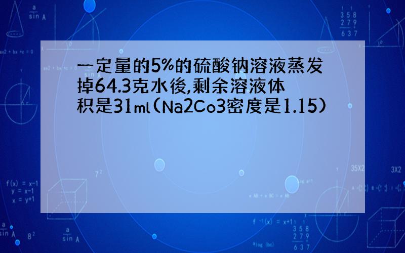 一定量的5%的硫酸钠溶液蒸发掉64.3克水後,剩余溶液体积是31ml(Na2Co3密度是1.15)