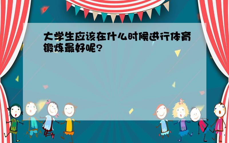 大学生应该在什么时候进行体育锻炼最好呢?