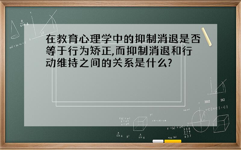 在教育心理学中的抑制消退是否等于行为矫正,而抑制消退和行动维持之间的关系是什么?