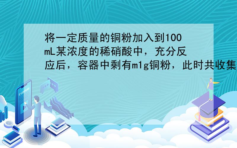 将一定质量的铜粉加入到100mL某浓度的稀硝酸中，充分反应后，容器中剩有m1g铜粉，此时共收集到NO气体448mL（标准