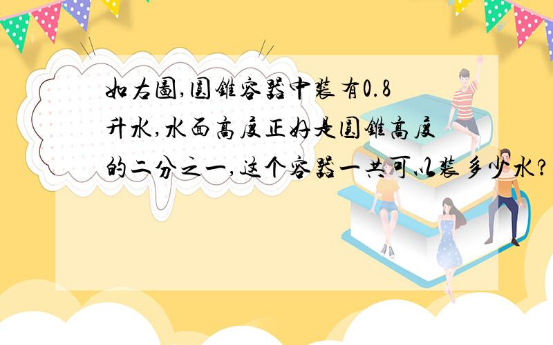 如右图,圆锥容器中装有0.8升水,水面高度正好是圆锥高度的二分之一,这个容器一共可以装多少水?