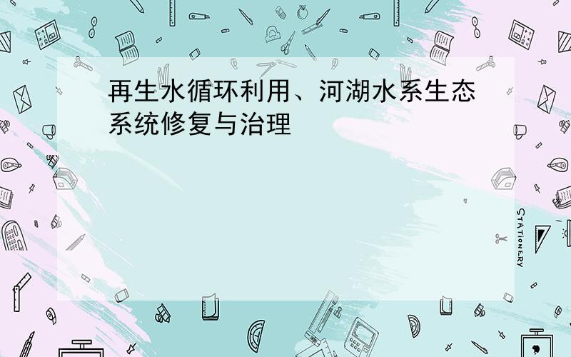 再生水循环利用、河湖水系生态系统修复与治理