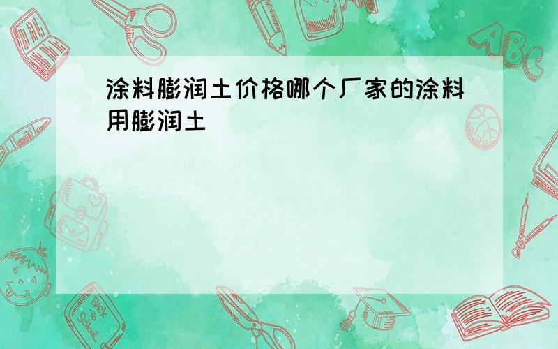 涂料膨润土价格哪个厂家的涂料用膨润土