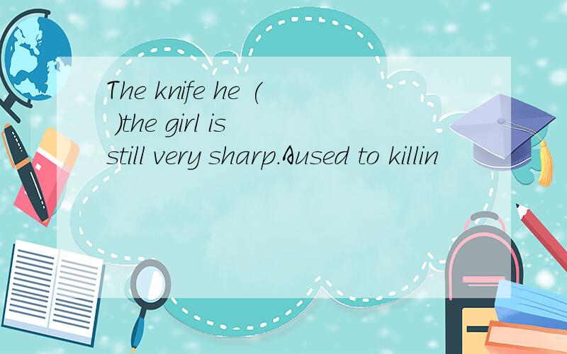 The knife he ( )the girl is still very sharp.Aused to killin