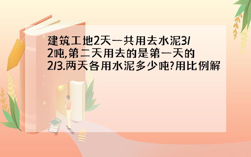 建筑工地2天一共用去水泥3/2吨,第二天用去的是第一天的2/3.两天各用水泥多少吨?用比例解