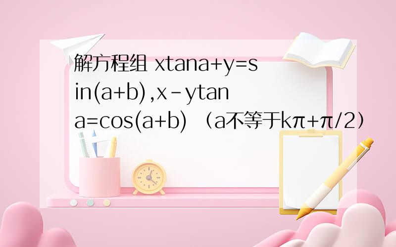 解方程组 xtana+y=sin(a+b),x-ytana=cos(a+b) （a不等于kπ+π/2）