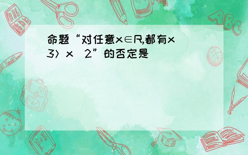 命题“对任意x∈R,都有x^3＞x^2”的否定是