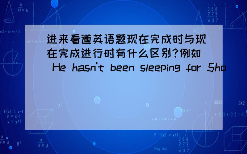 进来看道英语题现在完成时与现在完成进行时有什么区别?例如 He hasn't been sleeping for 5ho