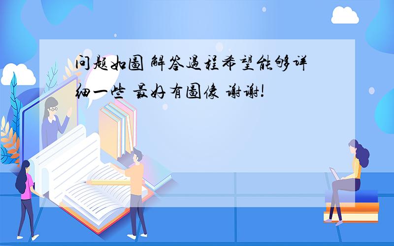 问题如图 解答过程希望能够详细一些 最好有图像 谢谢!