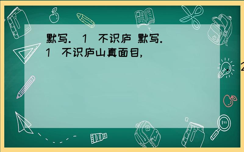 默写.（1）不识庐 默写.（1）不识庐山真面目,____________________.（2）____________