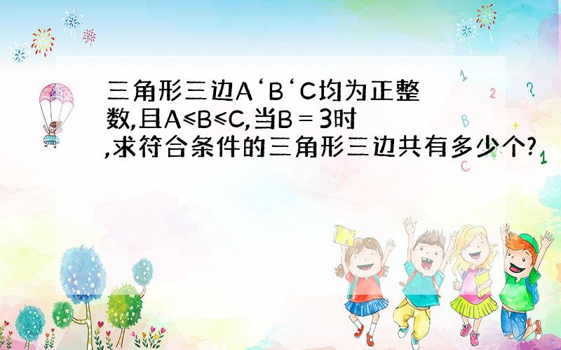 三角形三边A‘B‘C均为正整数,且A≤B≤C,当B＝3时,求符合条件的三角形三边共有多少个?