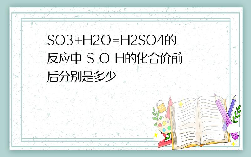 SO3+H2O=H2SO4的反应中 S O H的化合价前后分别是多少