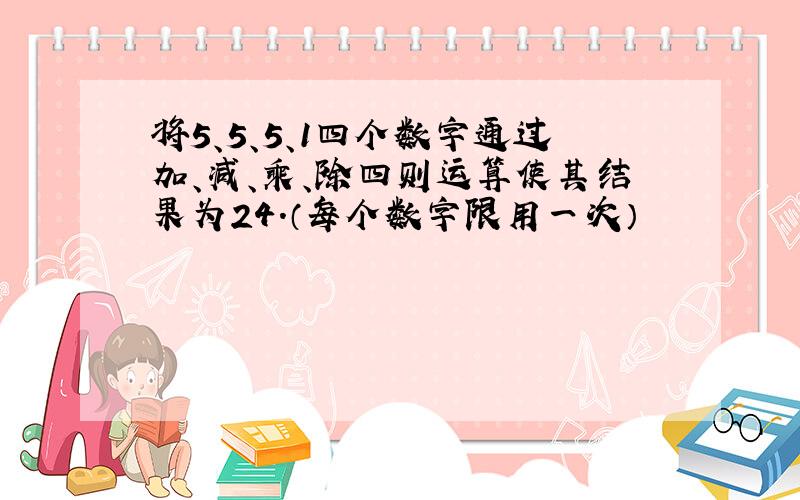 将5、5、5、1四个数字通过加、减、乘、除四则运算使其结果为24.（每个数字限用一次）