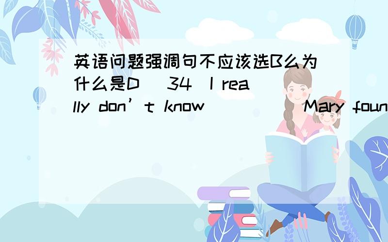 英语问题强调句不应该选B么为什么是D （34）I really don’t know _____Mary found h