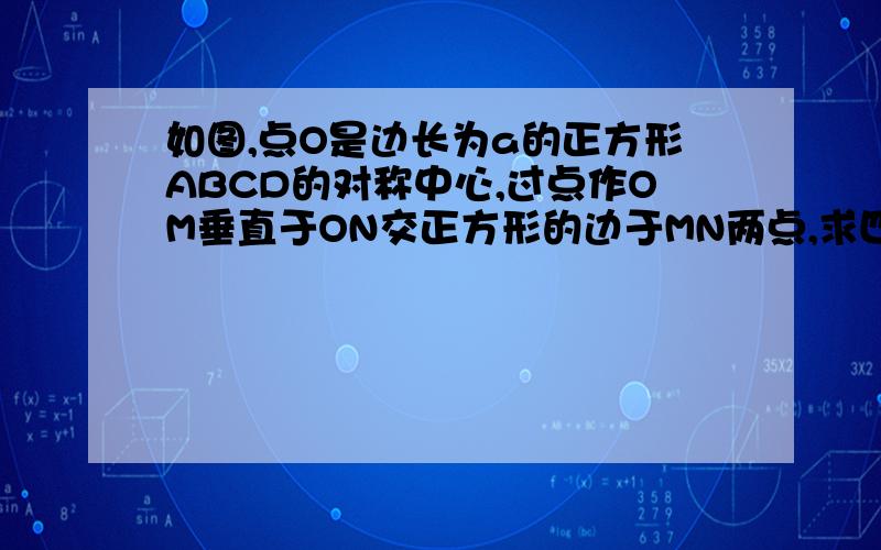 如图,点O是边长为a的正方形ABCD的对称中心,过点作OM垂直于ON交正方形的边于MN两点,求四边形