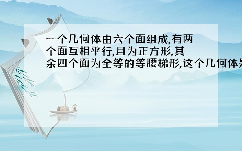 一个几何体由六个面组成,有两个面互相平行,且为正方形,其余四个面为全等的等腰梯形,这个几何体是