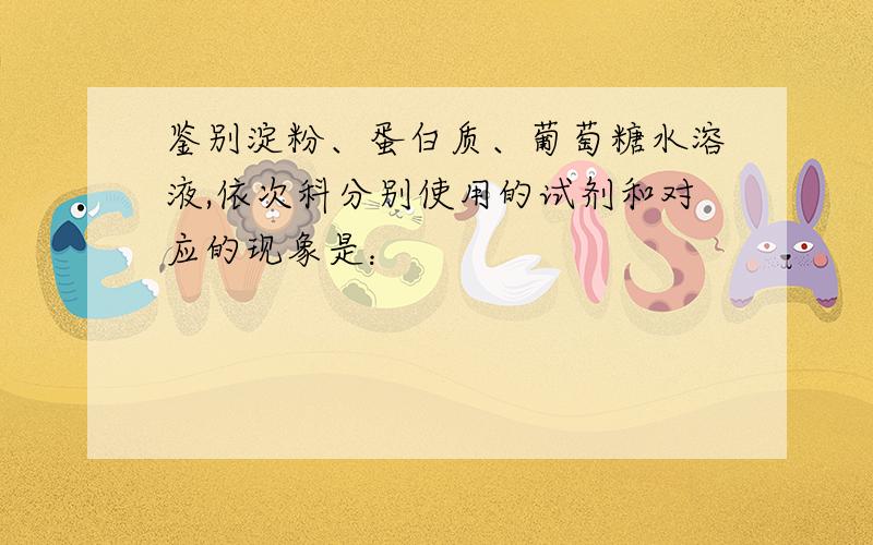 鉴别淀粉、蛋白质、葡萄糖水溶液,依次科分别使用的试剂和对应的现象是：