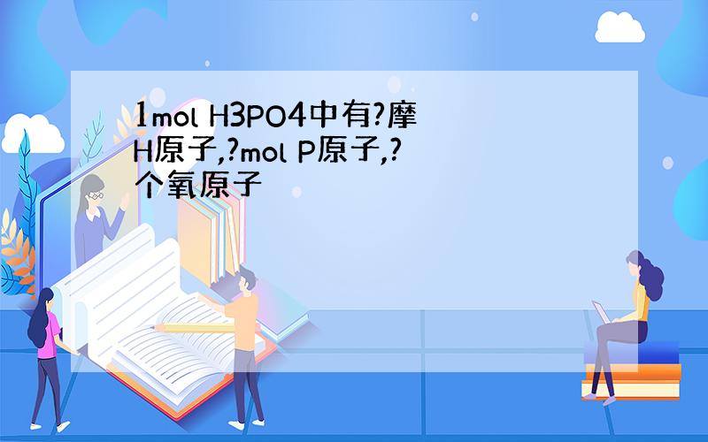 1mol H3PO4中有?摩H原子,?mol P原子,?个氧原子