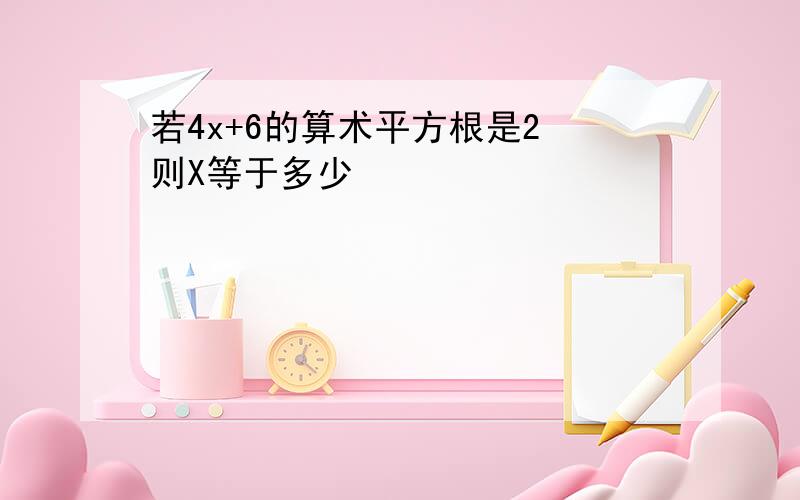 若4x+6的算术平方根是2 则X等于多少