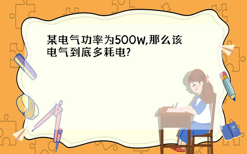 某电气功率为500W,那么该电气到底多耗电?