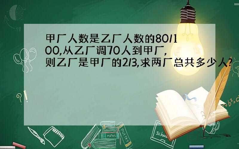 甲厂人数是乙厂人数的80/100,从乙厂调70人到甲厂,则乙厂是甲厂的2/3,求两厂总共多少人?