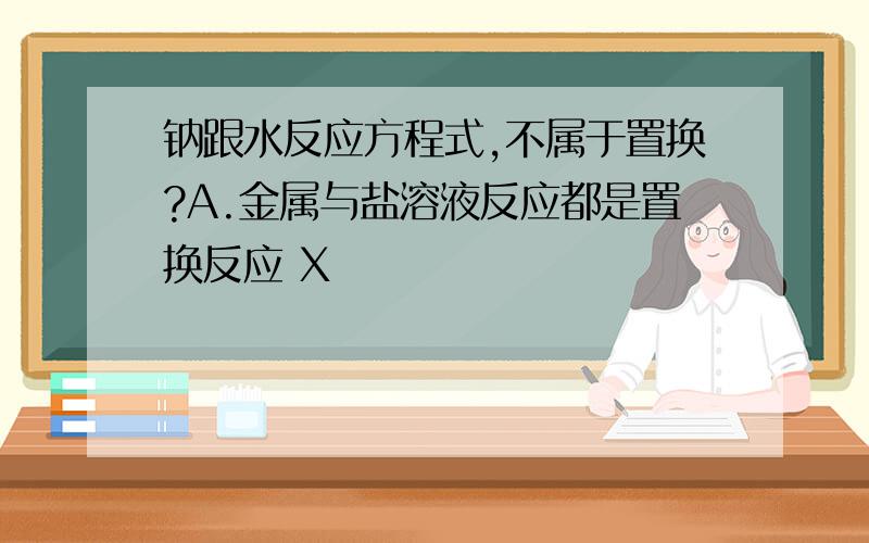 钠跟水反应方程式,不属于置换?A.金属与盐溶液反应都是置换反应 X