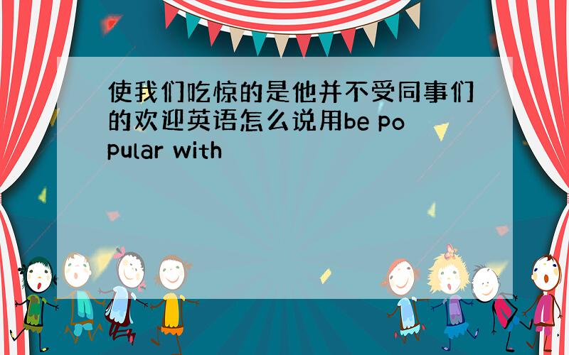 使我们吃惊的是他并不受同事们的欢迎英语怎么说用be popular with