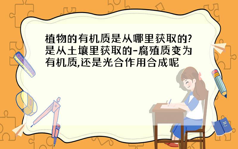 植物的有机质是从哪里获取的?是从土壤里获取的-腐殖质变为有机质,还是光合作用合成呢