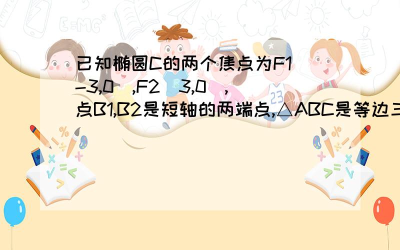 已知椭圆C的两个焦点为F1(-3,0),F2(3,0),点B1,B2是短轴的两端点,△ABC是等边三角型.