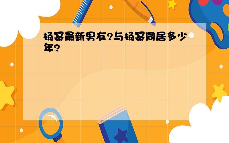 杨幂最新男友?与杨幂同居多少年?