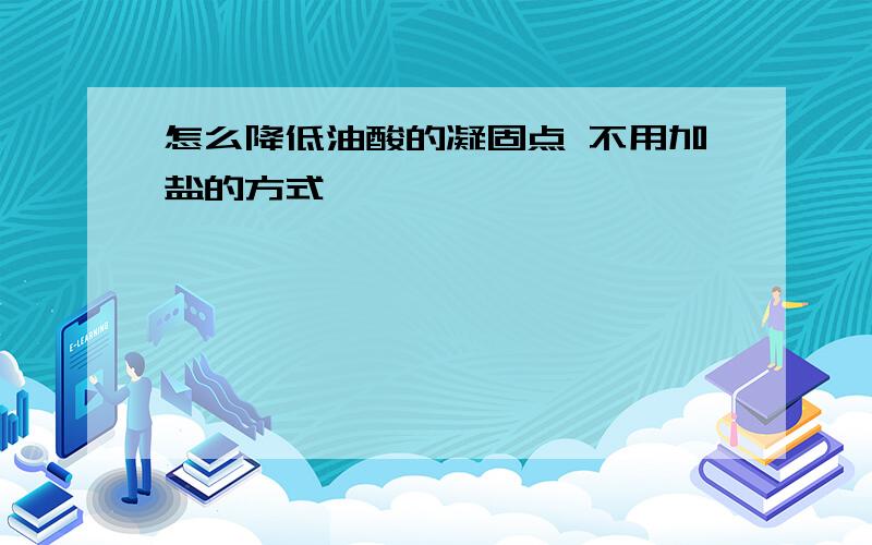 怎么降低油酸的凝固点 不用加盐的方式