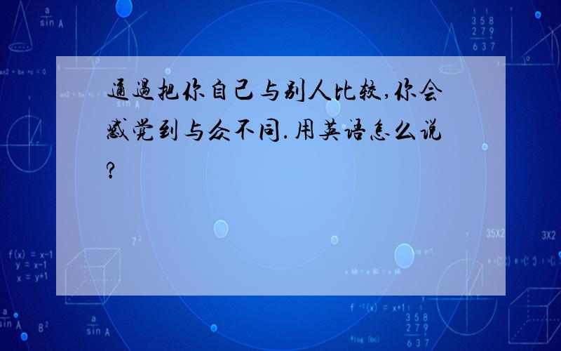 通过把你自己与别人比较,你会感觉到与众不同.用英语怎么说?