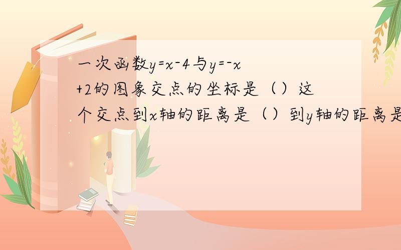 一次函数y=x-4与y=-x+2的图象交点的坐标是（）这个交点到x轴的距离是（）到y轴的距离是（）到原点的距离