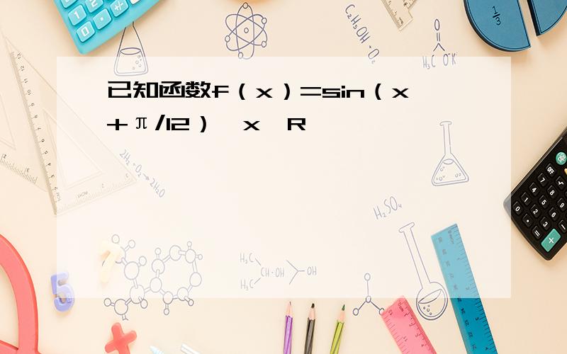 已知函数f（x）=sin（x+π/12）,x∈R