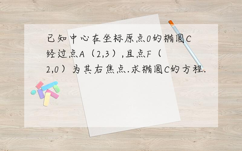 已知中心在坐标原点0的椭圆C经过点A（2,3）,且点F（2,0）为其右焦点.求椭圆C的方程.