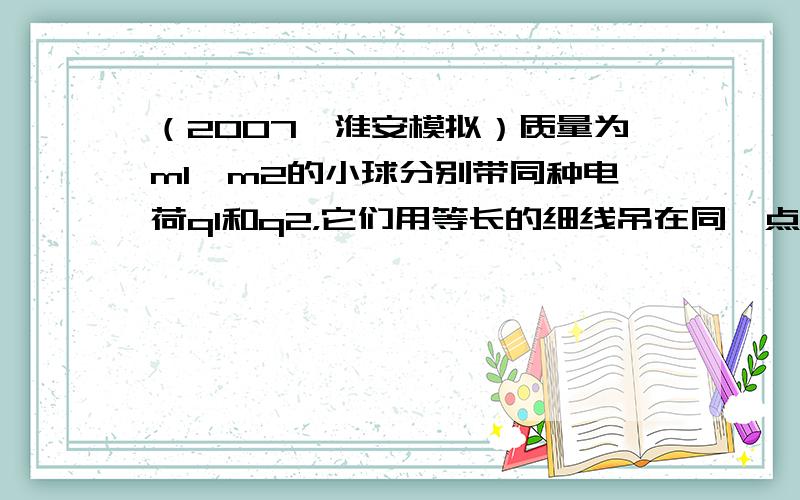 （2007•淮安模拟）质量为m1、m2的小球分别带同种电荷q1和q2，它们用等长的细线吊在同一点O，由于静电斥力的作用，